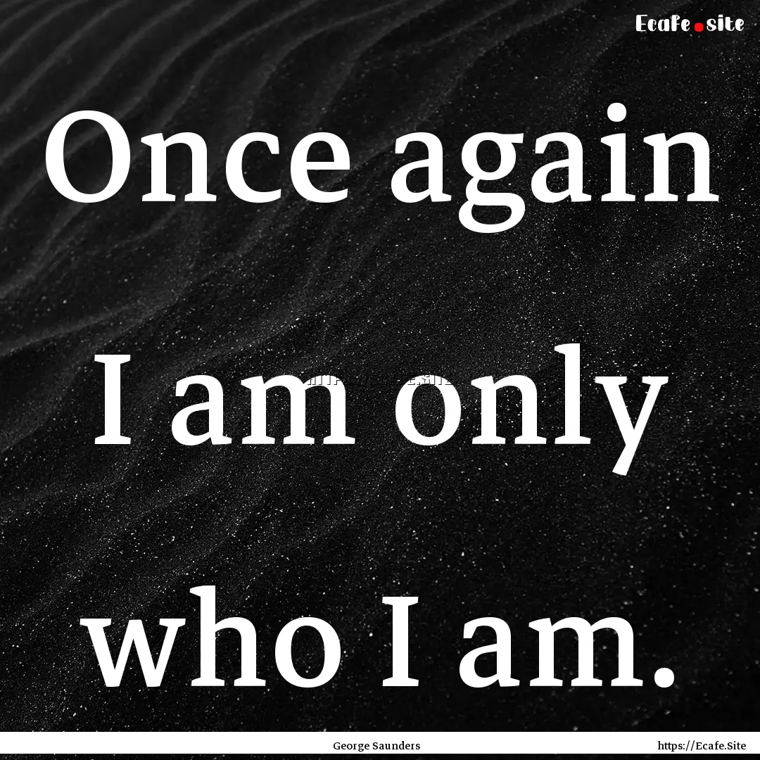 Once again I am only who I am. : Quote by George Saunders