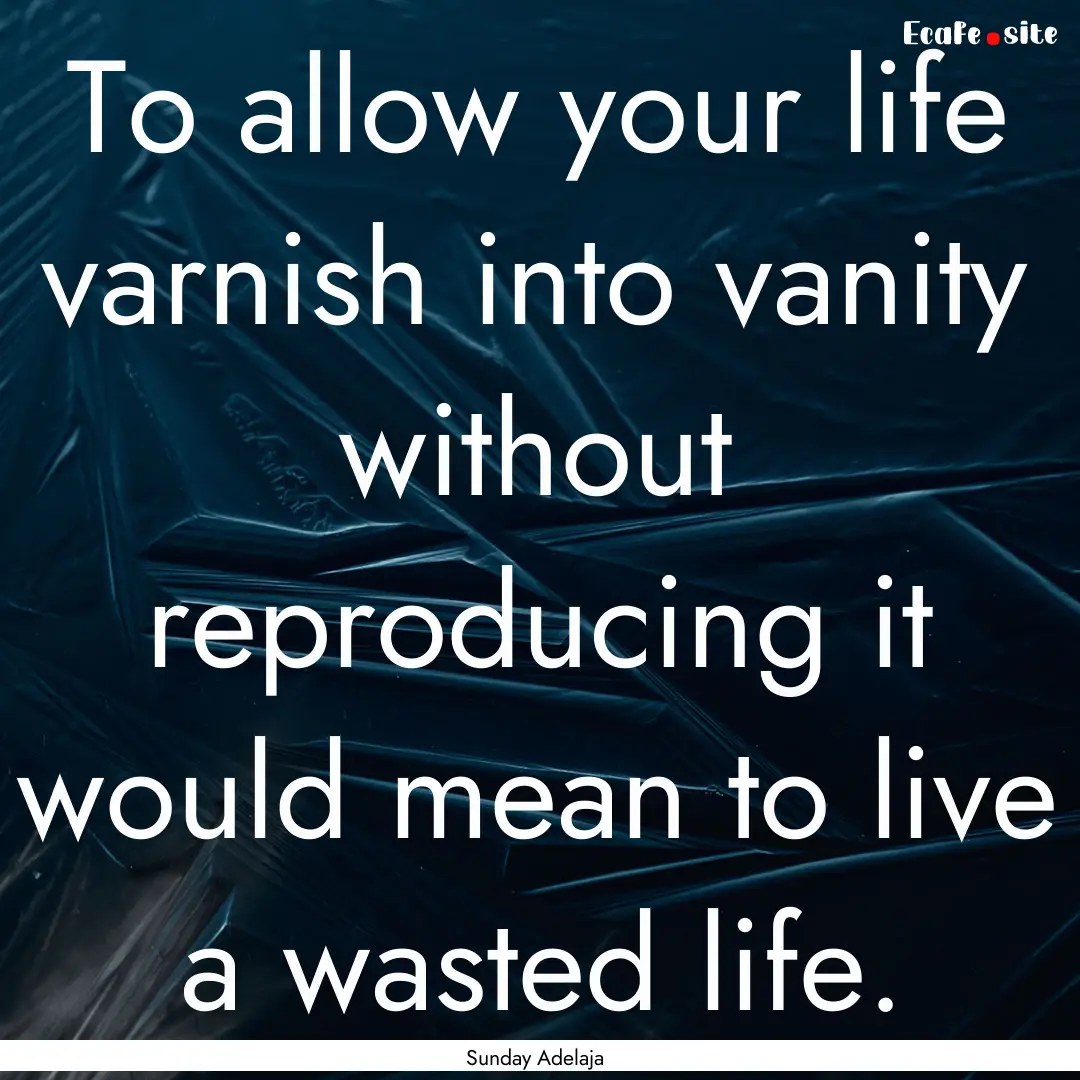 To allow your life varnish into vanity without.... : Quote by Sunday Adelaja