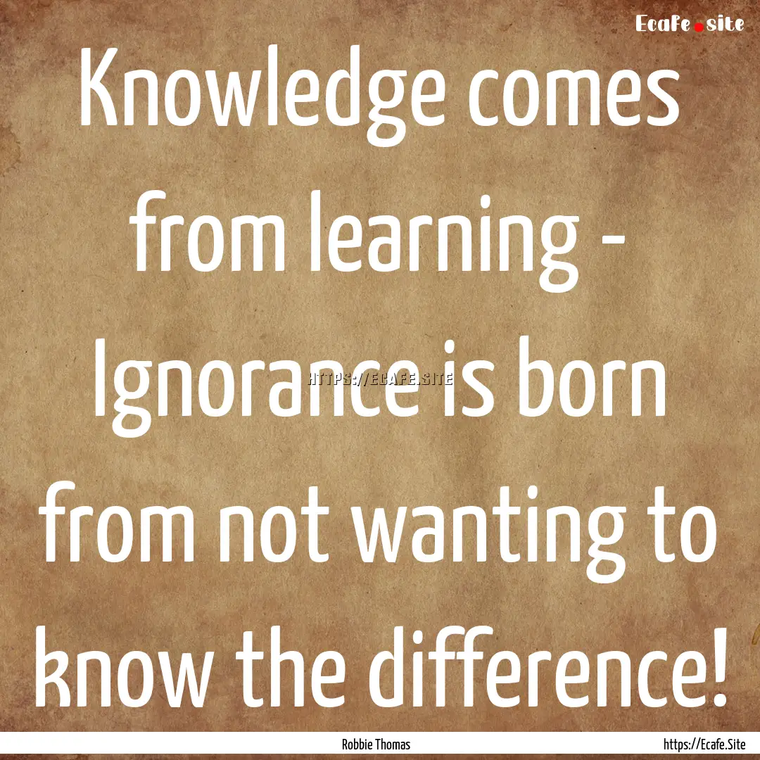 Knowledge comes from learning - Ignorance.... : Quote by Robbie Thomas