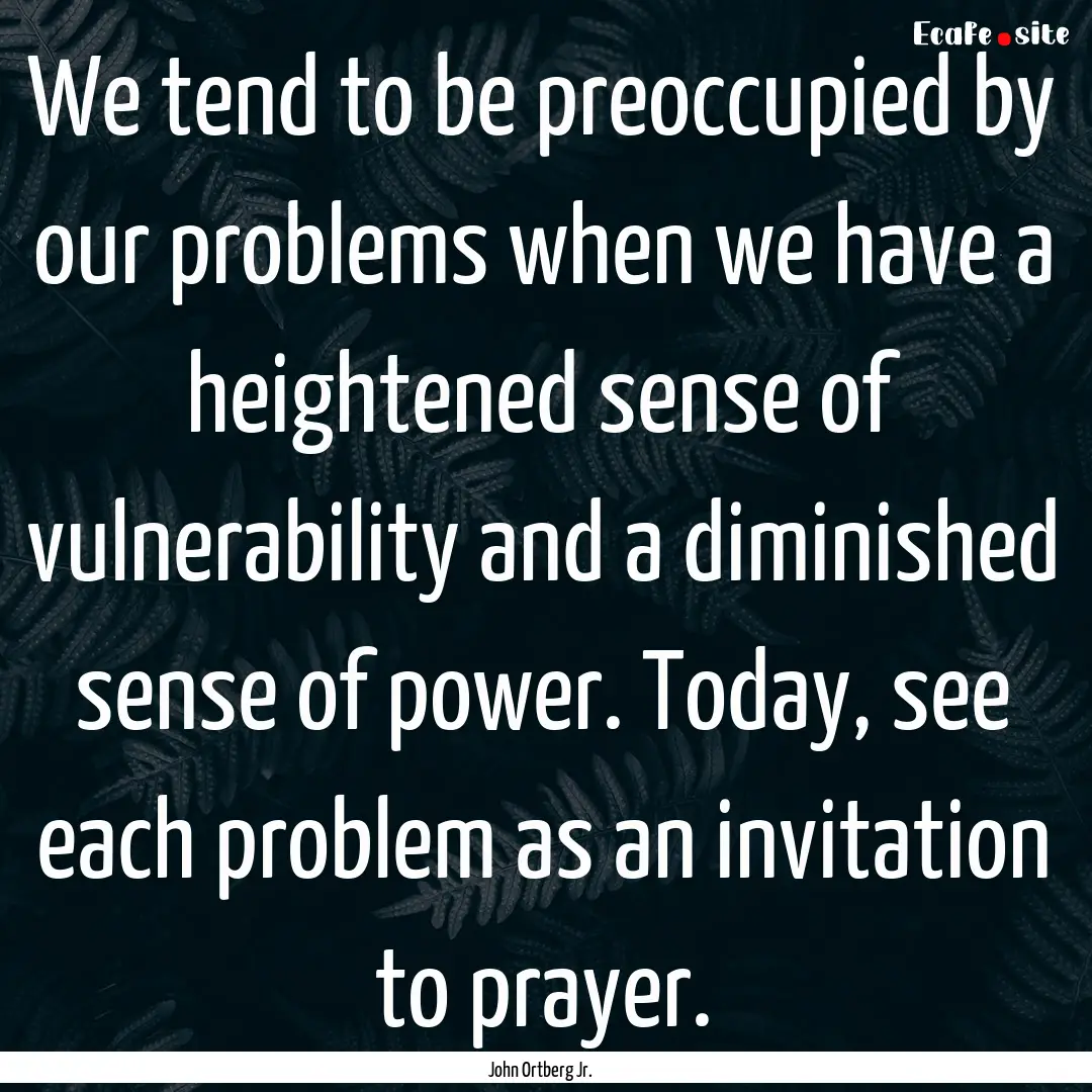 We tend to be preoccupied by our problems.... : Quote by John Ortberg Jr.