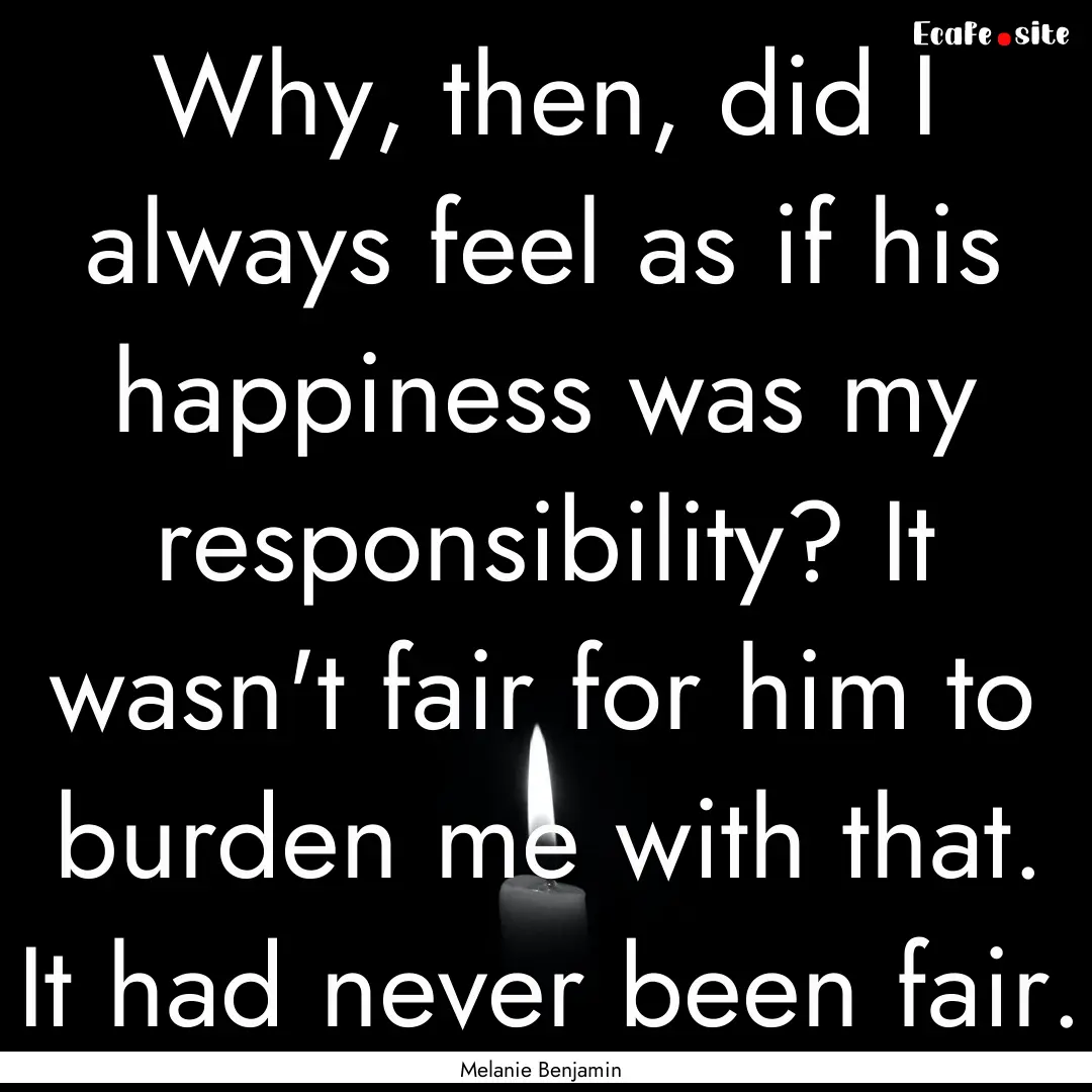 Why, then, did I always feel as if his happiness.... : Quote by Melanie Benjamin