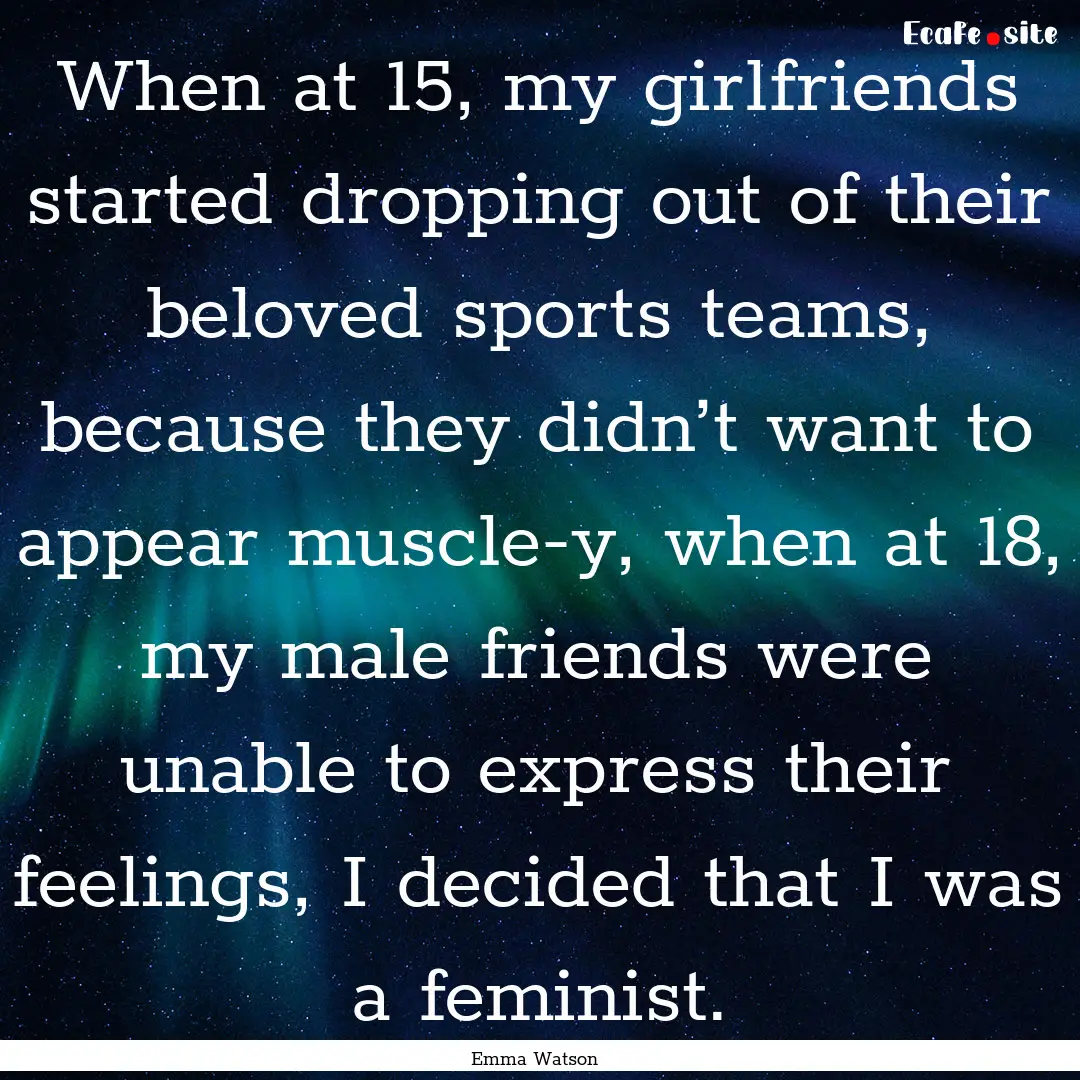 When at 15, my girlfriends started dropping.... : Quote by Emma Watson