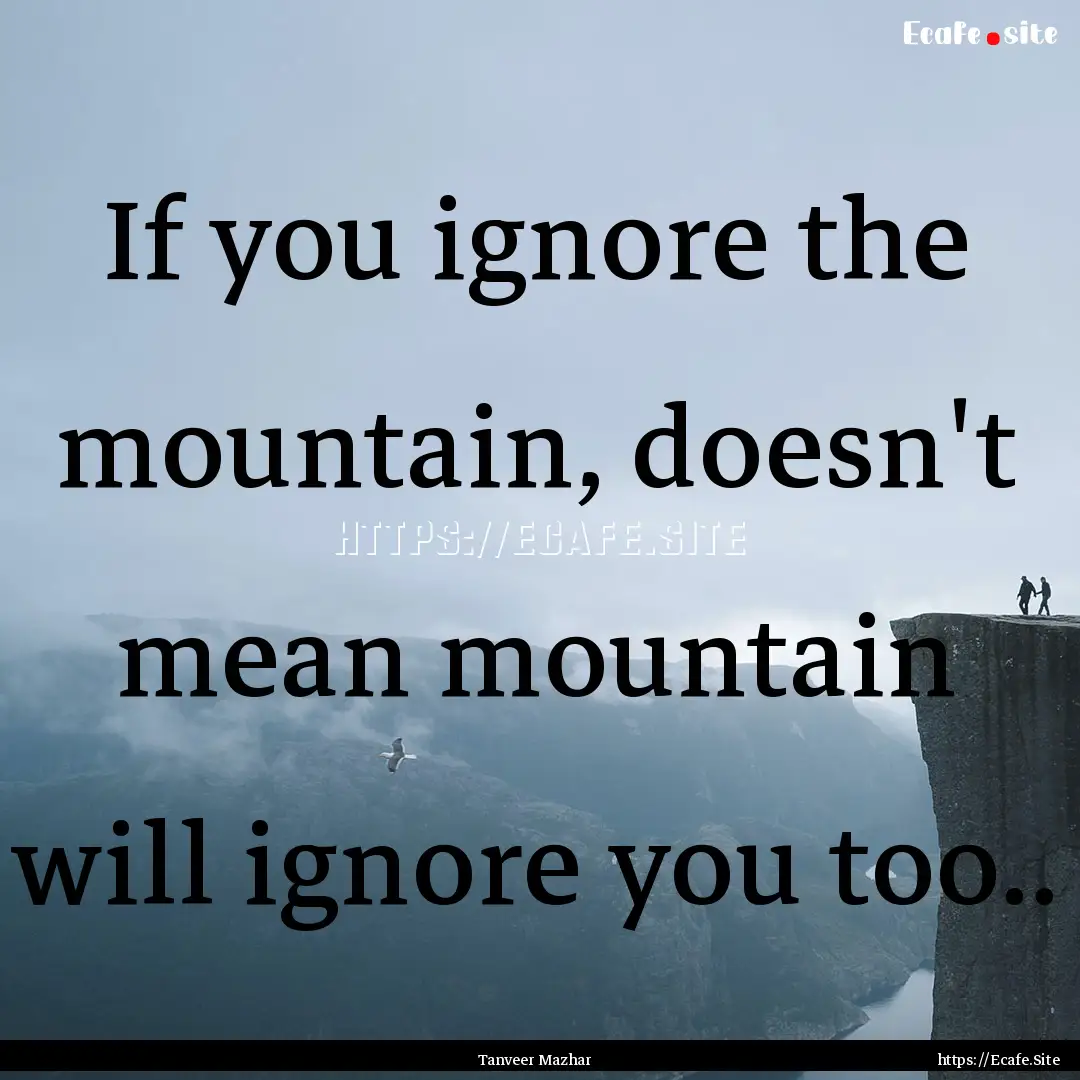 If you ignore the mountain, doesn't mean.... : Quote by Tanveer Mazhar