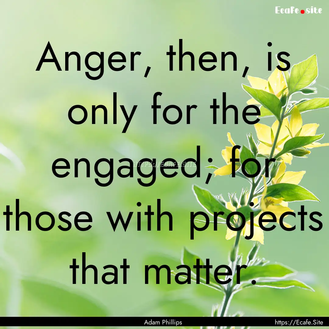 Anger, then, is only for the engaged; for.... : Quote by Adam Phillips