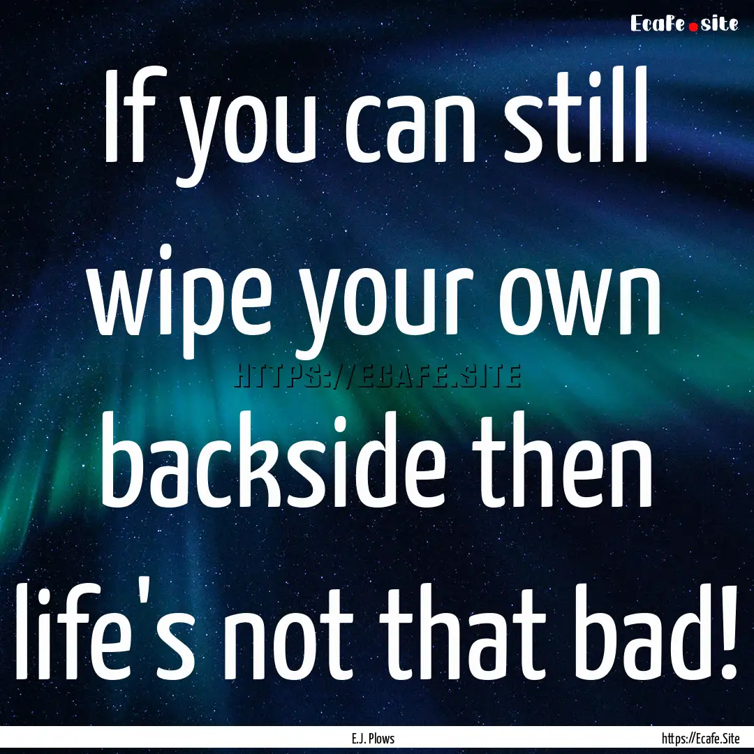 If you can still wipe your own backside then.... : Quote by E.J. Plows