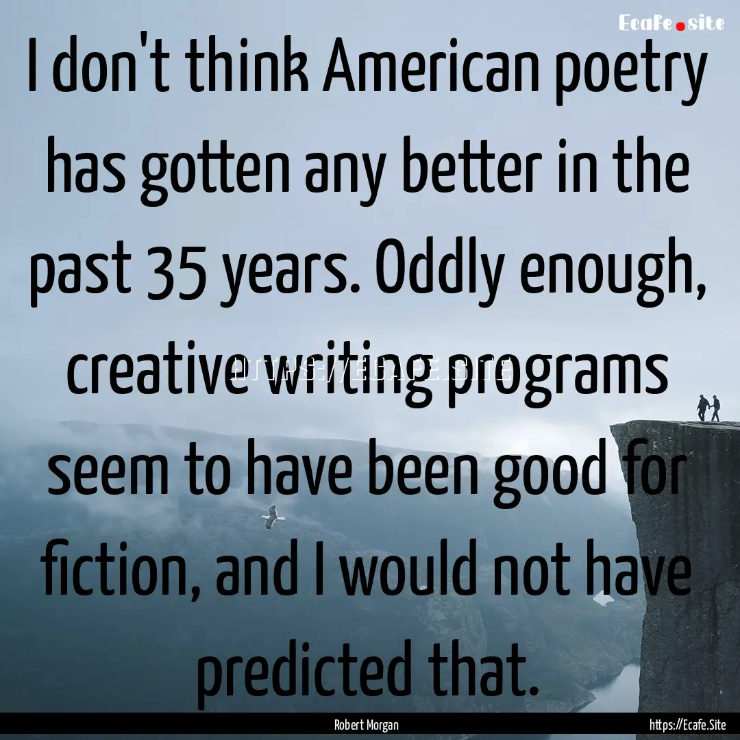 I don't think American poetry has gotten.... : Quote by Robert Morgan