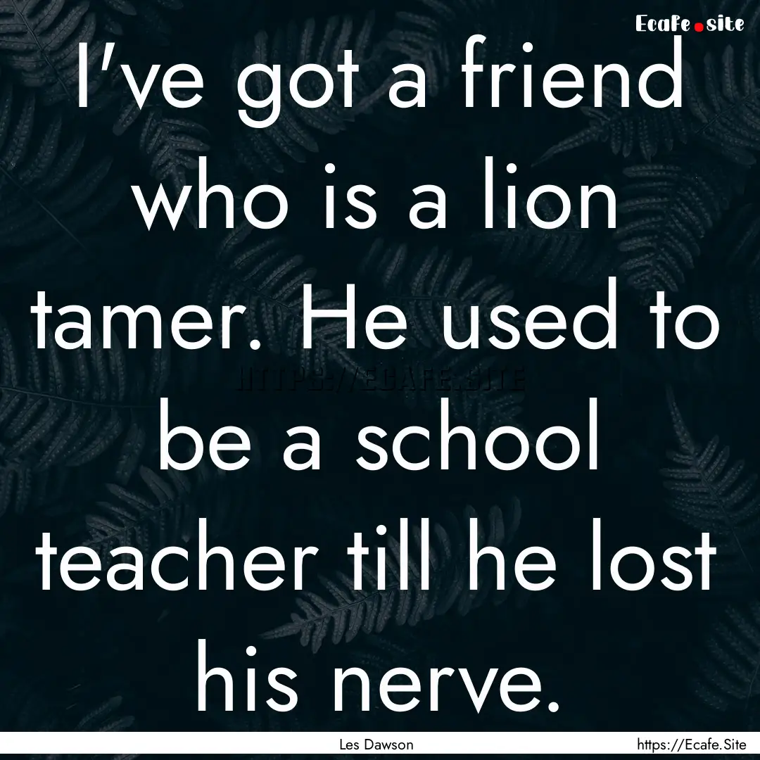 I've got a friend who is a lion tamer. He.... : Quote by Les Dawson