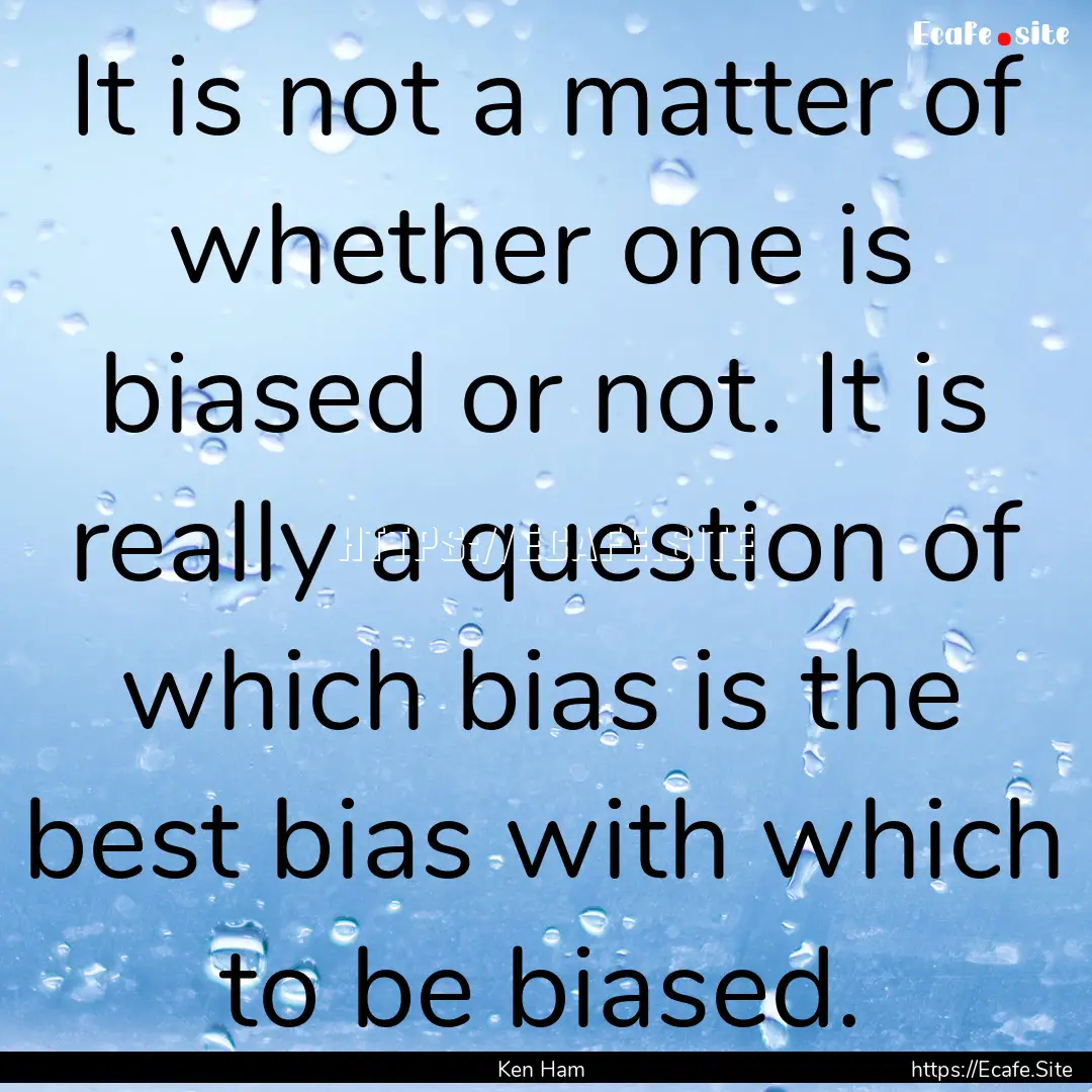 It is not a matter of whether one is biased.... : Quote by Ken Ham