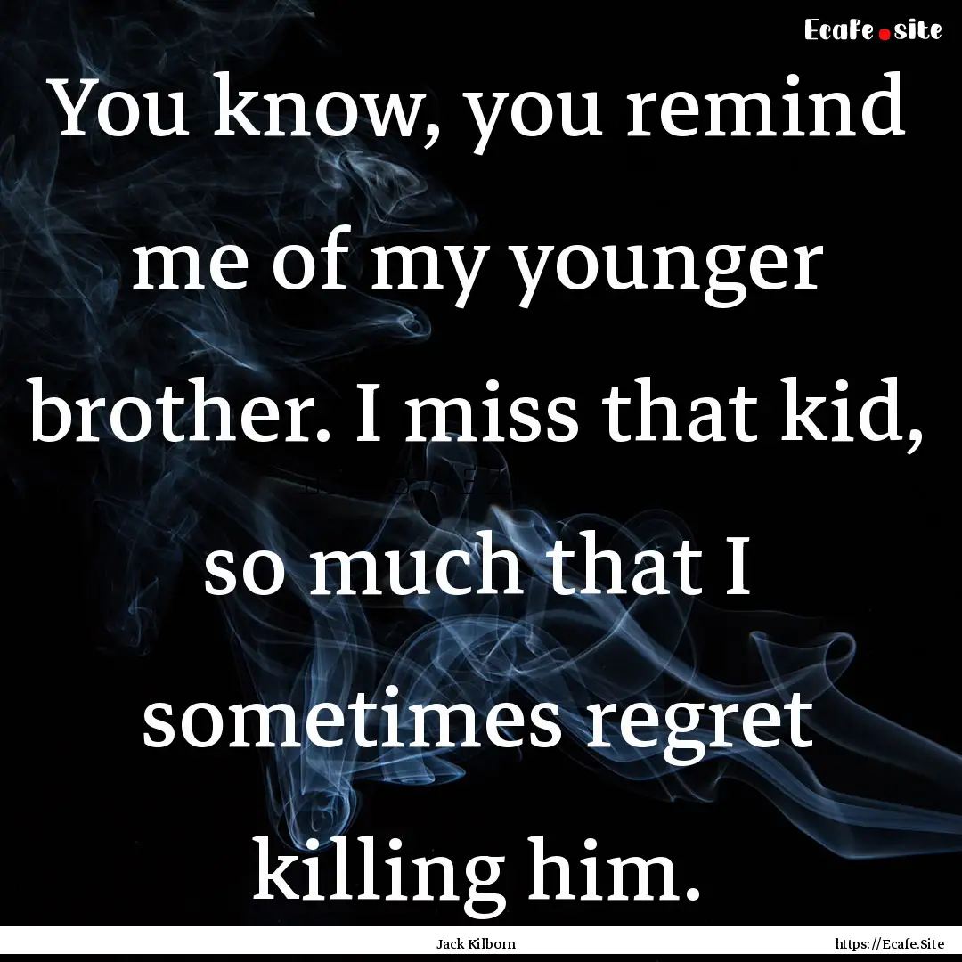 You know, you remind me of my younger brother..... : Quote by Jack Kilborn