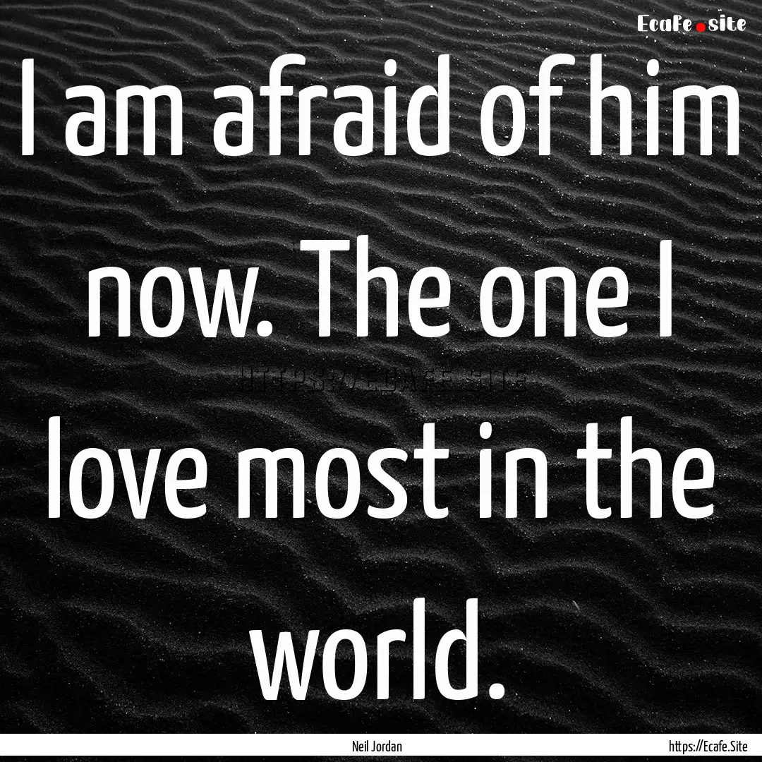 I am afraid of him now. The one I love most.... : Quote by Neil Jordan