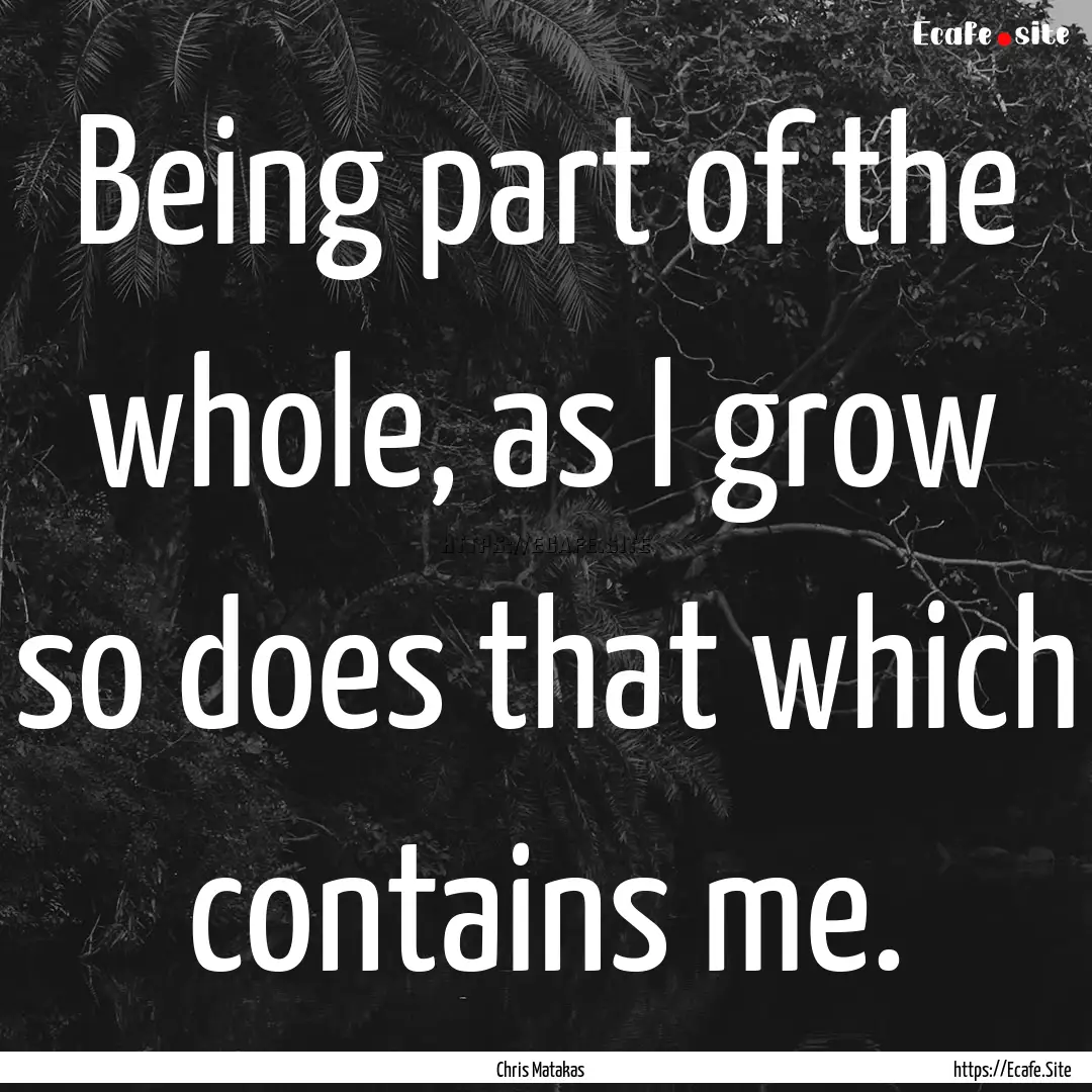 Being part of the whole, as I grow so does.... : Quote by Chris Matakas