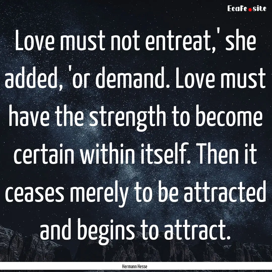 Love must not entreat,' she added, 'or demand..... : Quote by Hermann Hesse