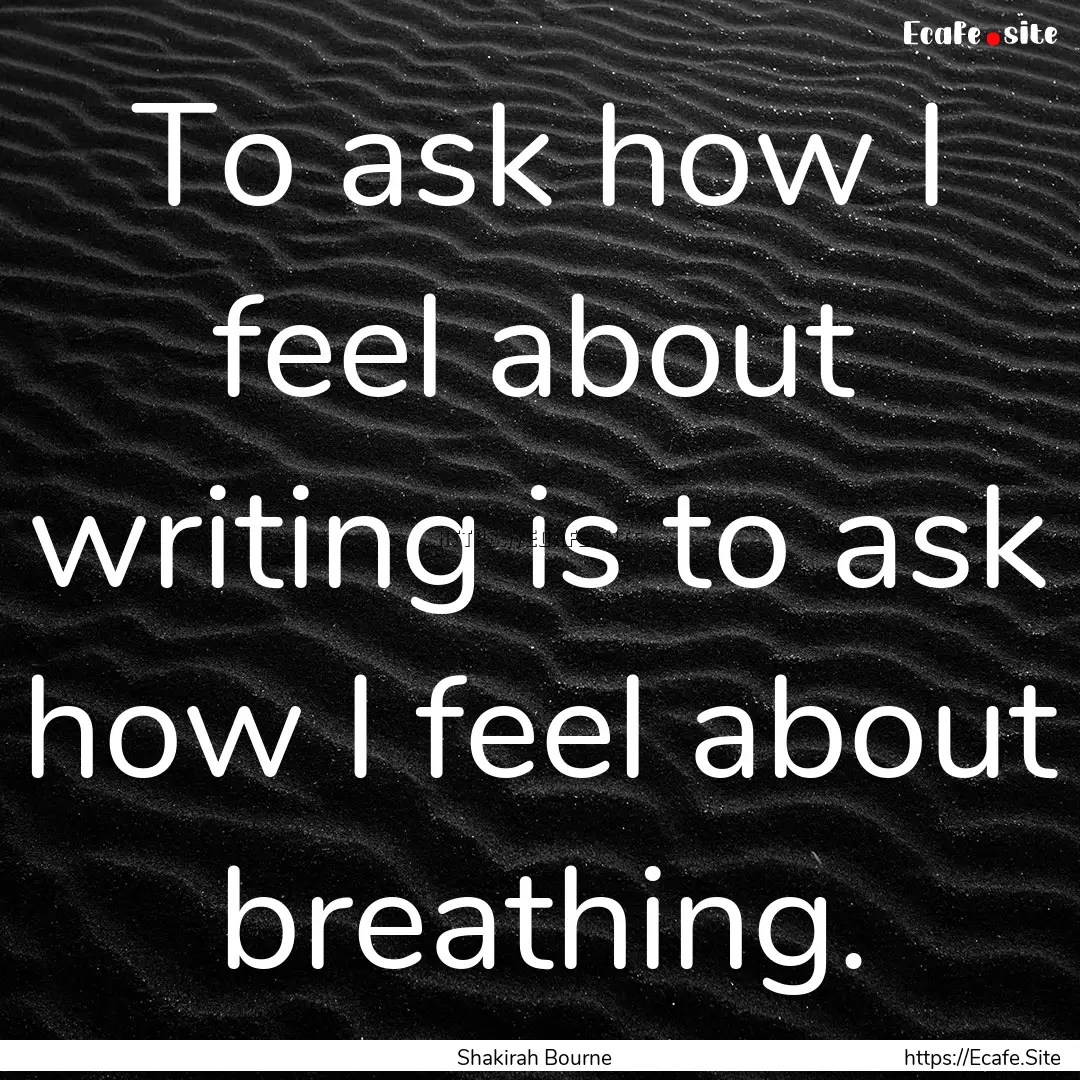 To ask how I feel about writing is to ask.... : Quote by Shakirah Bourne