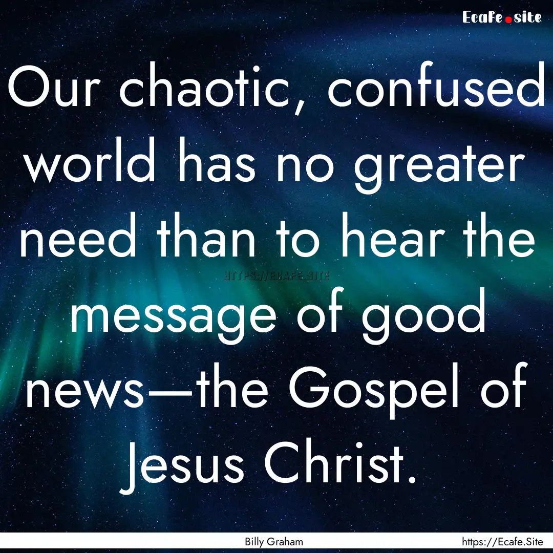 Our chaotic, confused world has no greater.... : Quote by Billy Graham