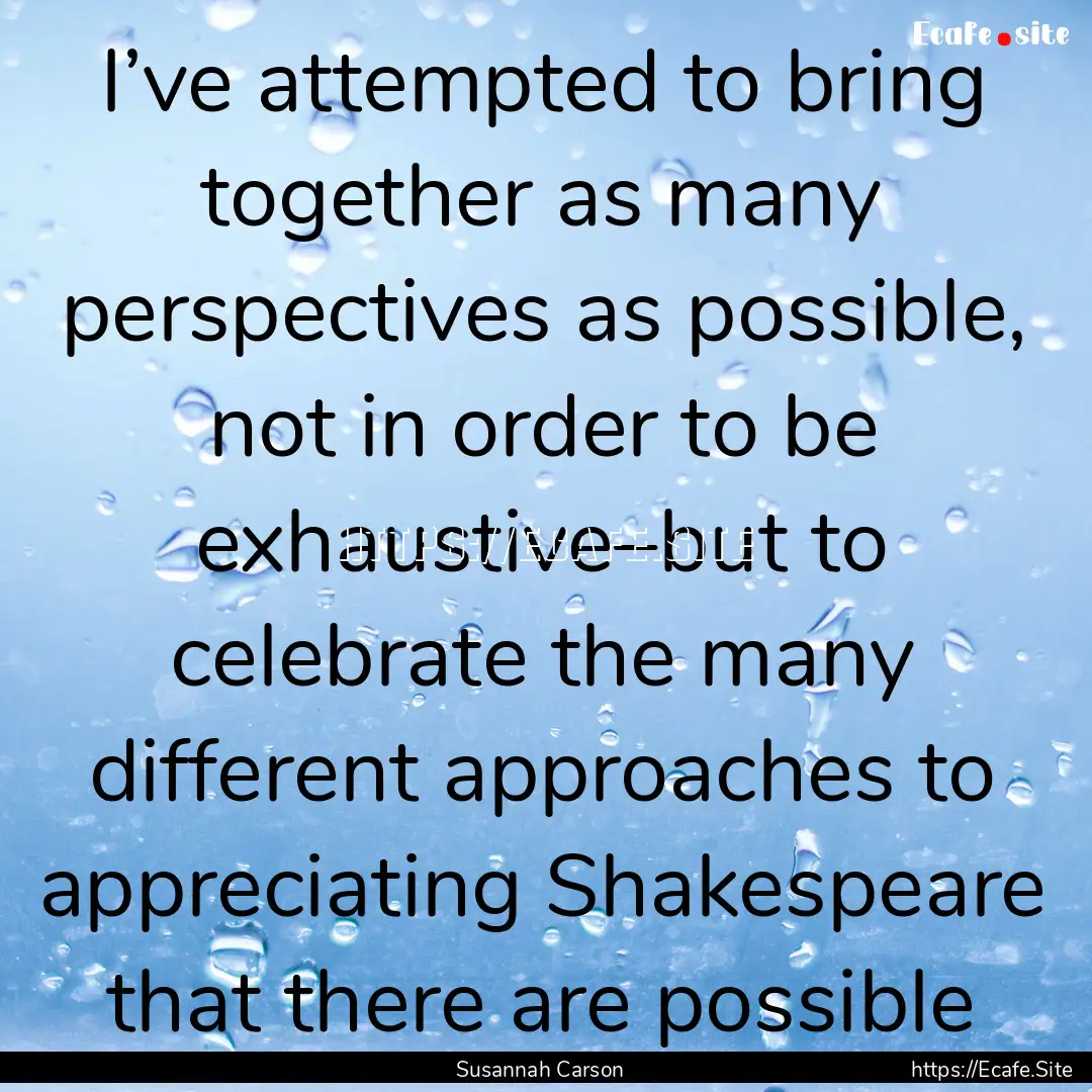 I’ve attempted to bring together as many.... : Quote by Susannah Carson