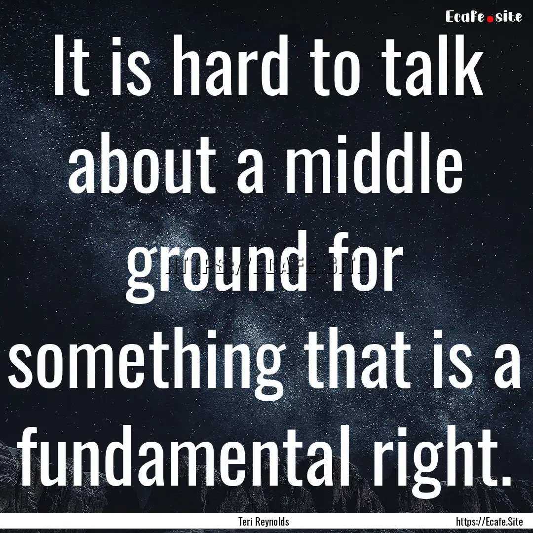 It is hard to talk about a middle ground.... : Quote by Teri Reynolds