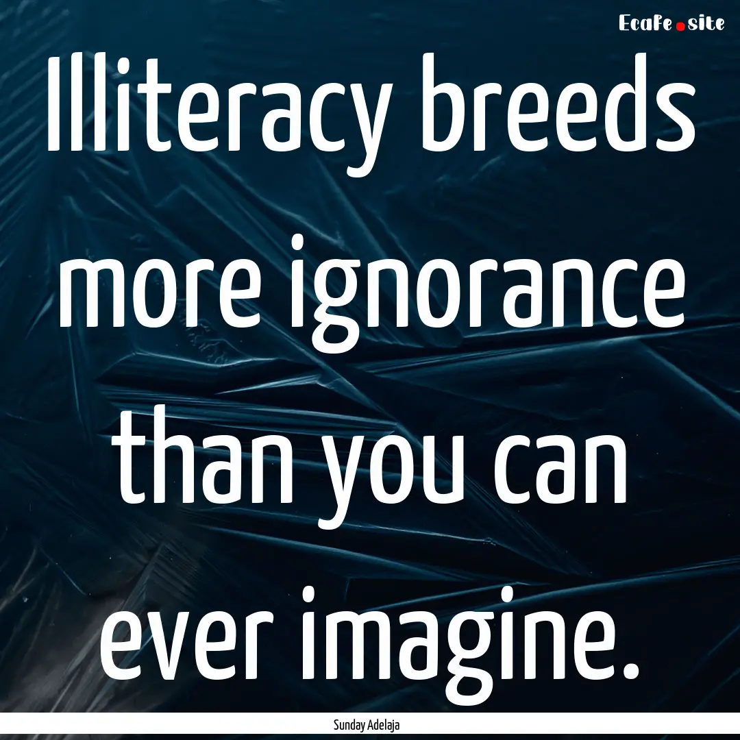 Illiteracy breeds more ignorance than you.... : Quote by Sunday Adelaja