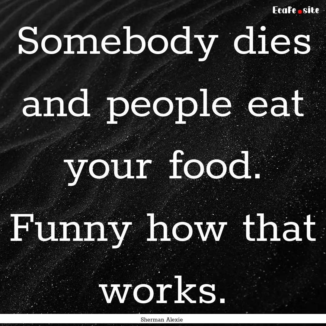 Somebody dies and people eat your food. Funny.... : Quote by Sherman Alexie