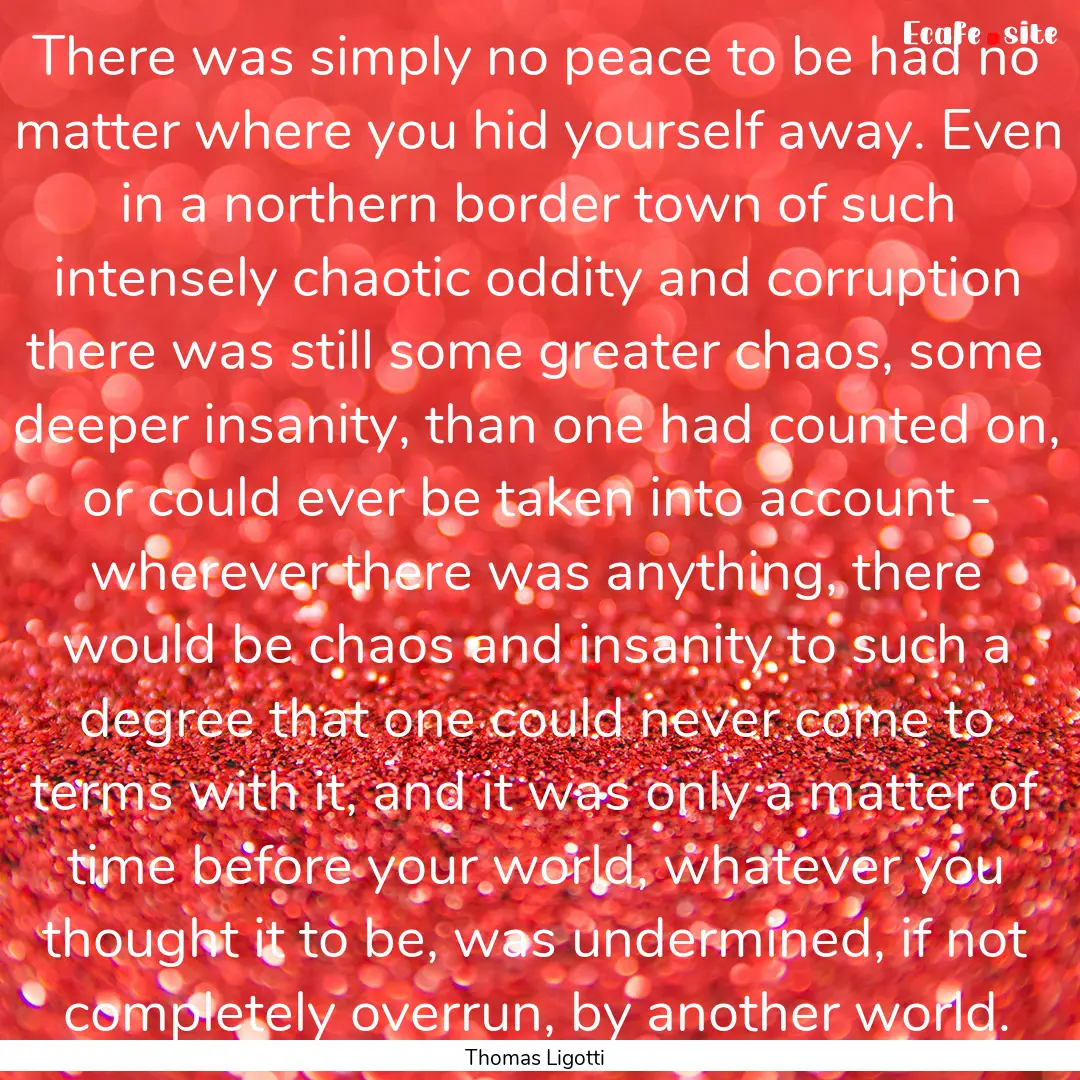 There was simply no peace to be had no matter.... : Quote by Thomas Ligotti