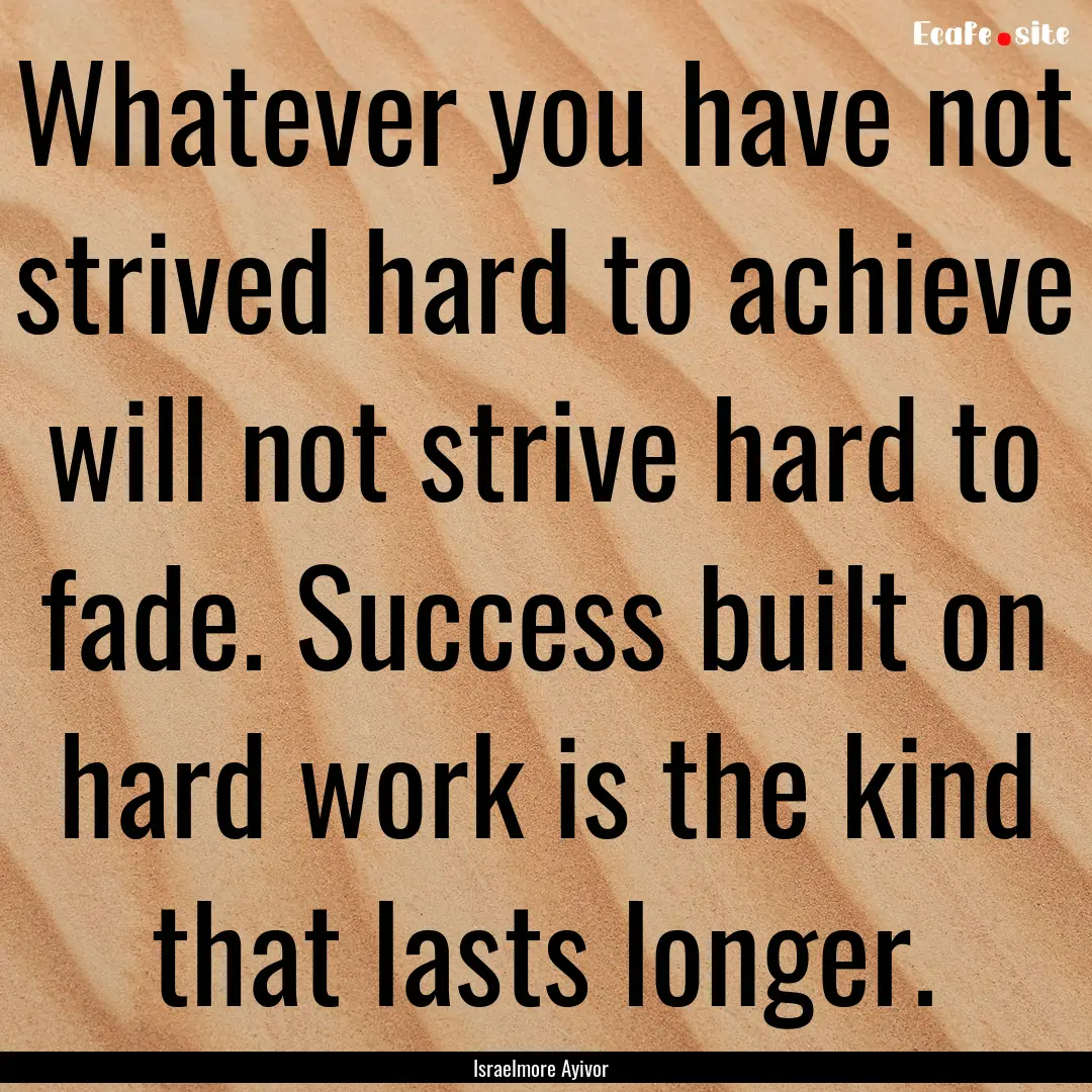 Whatever you have not strived hard to achieve.... : Quote by Israelmore Ayivor