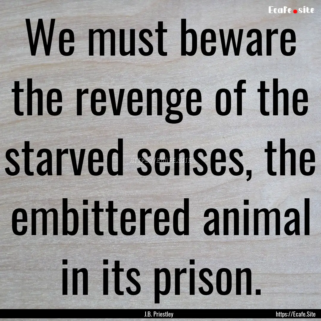 We must beware the revenge of the starved.... : Quote by J.B. Priestley