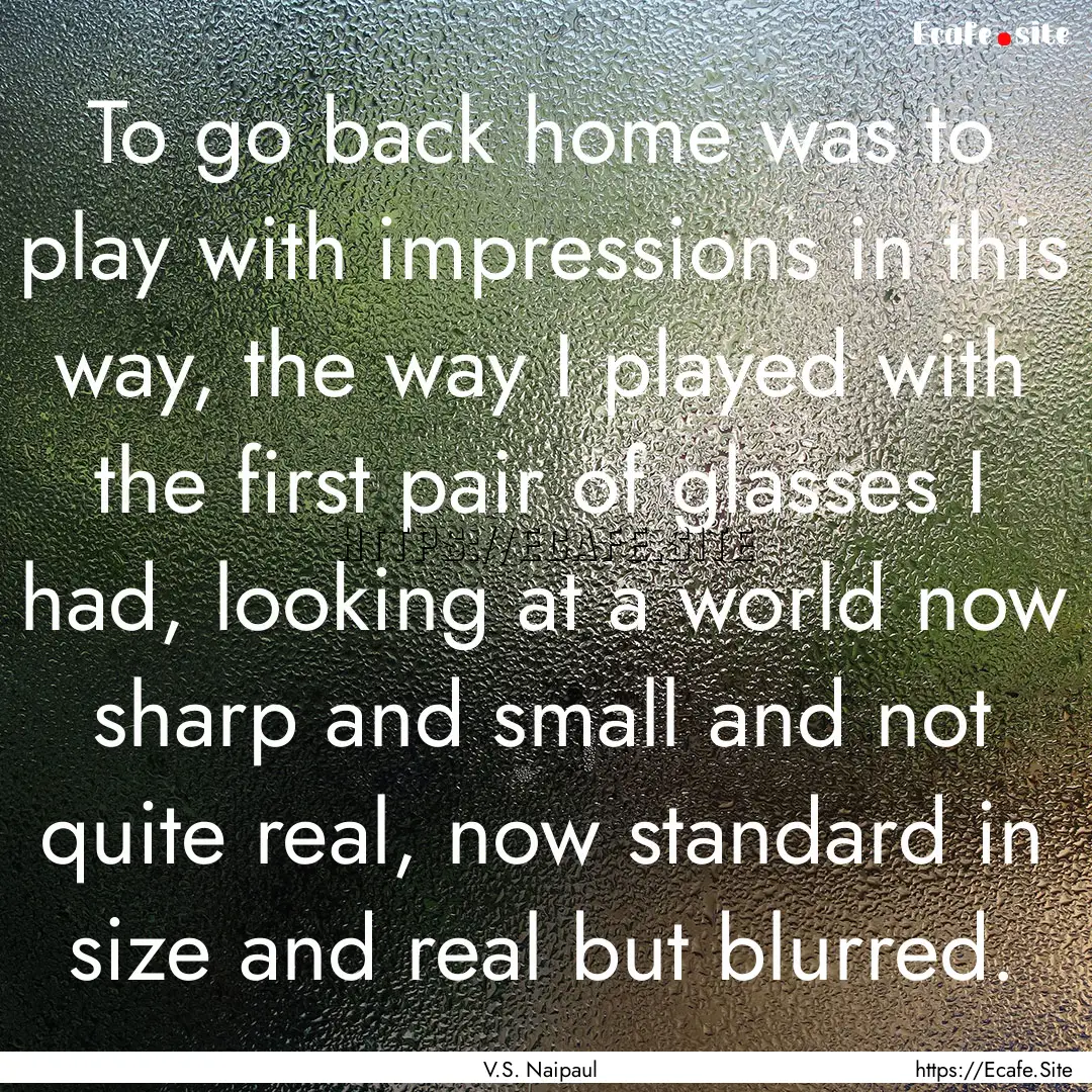 To go back home was to play with impressions.... : Quote by V.S. Naipaul