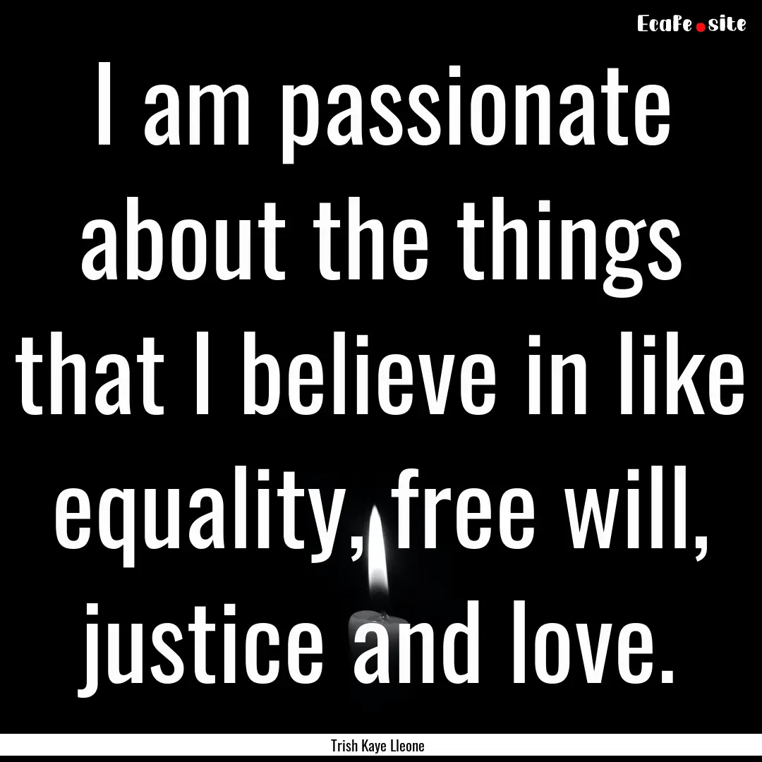 I am passionate about the things that I believe.... : Quote by Trish Kaye Lleone