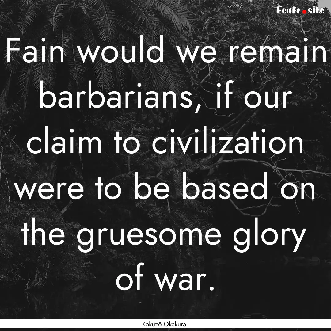 Fain would we remain barbarians, if our claim.... : Quote by Kakuzō Okakura