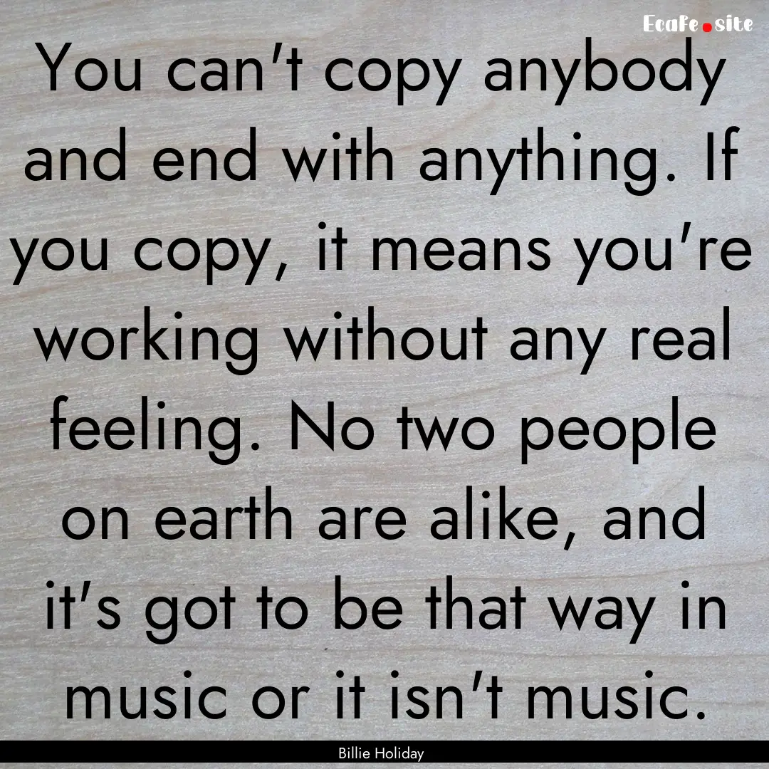 You can't copy anybody and end with anything..... : Quote by Billie Holiday