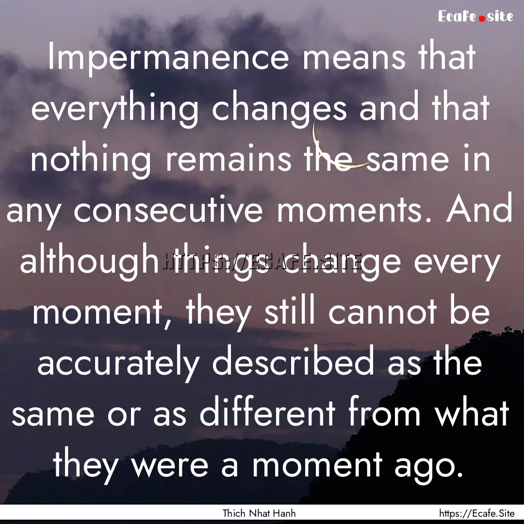 Impermanence means that everything changes.... : Quote by Thich Nhat Hanh