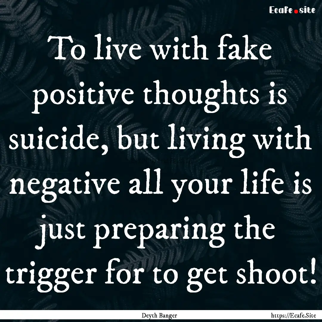 To live with fake positive thoughts is suicide,.... : Quote by Deyth Banger