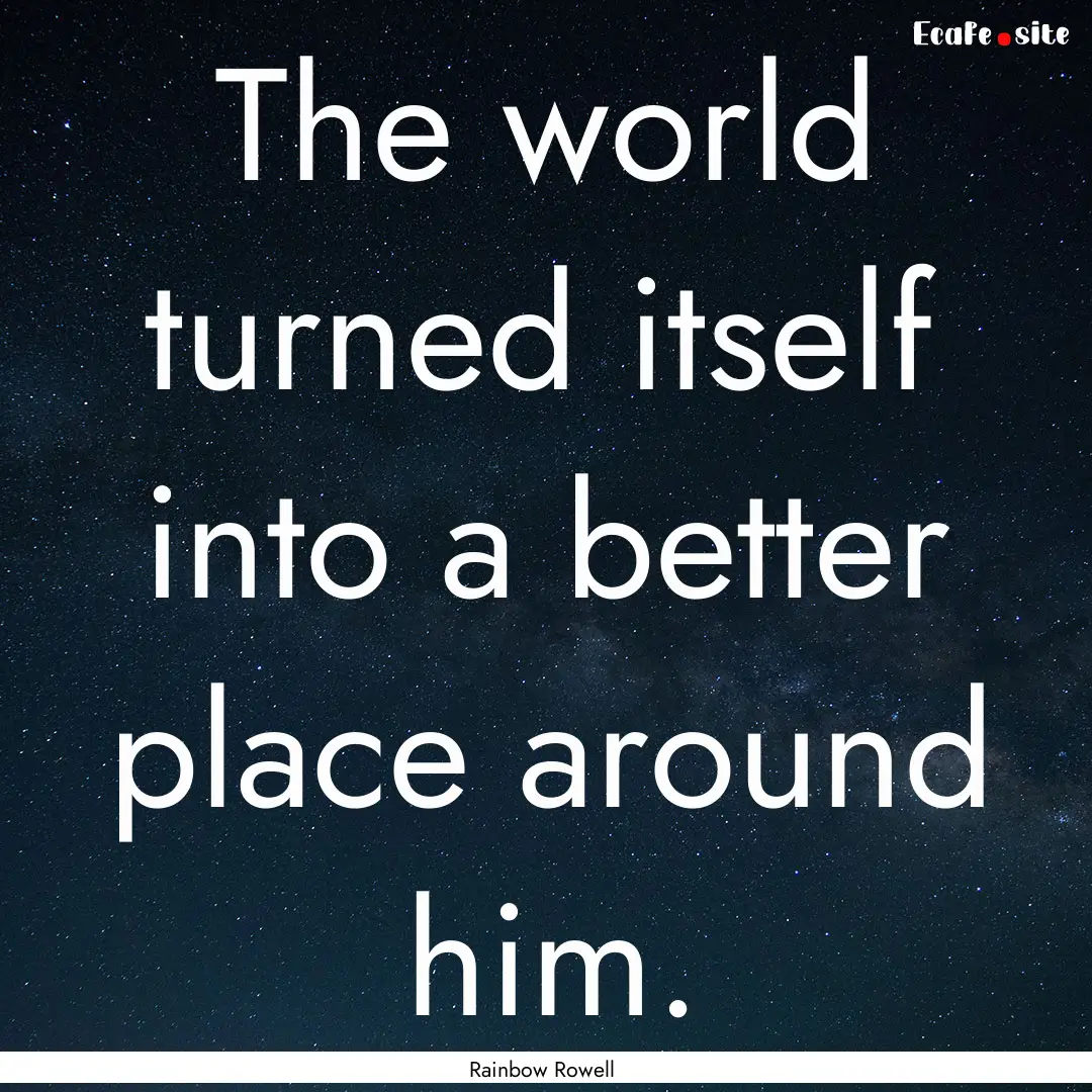 The world turned itself into a better place.... : Quote by Rainbow Rowell