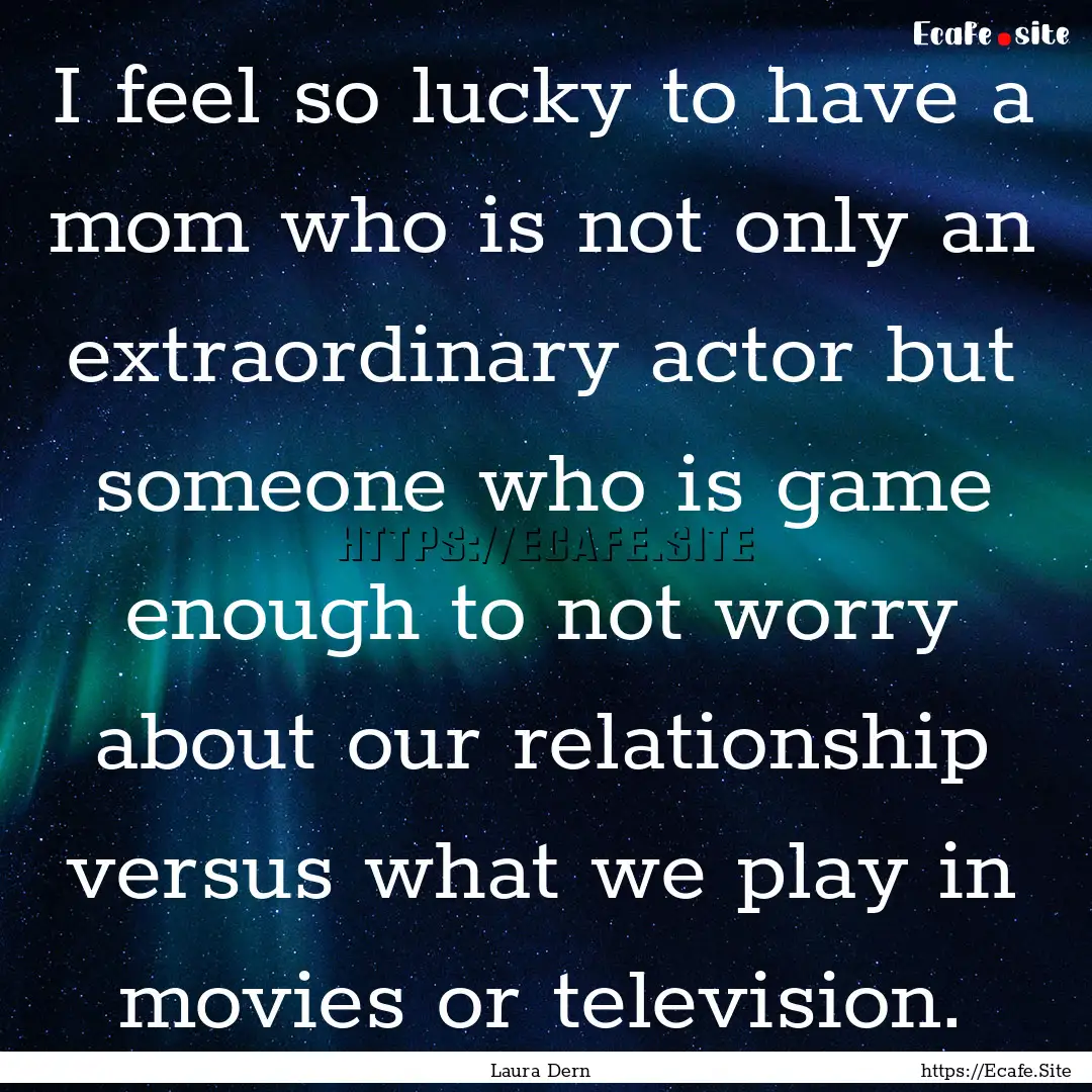 I feel so lucky to have a mom who is not.... : Quote by Laura Dern