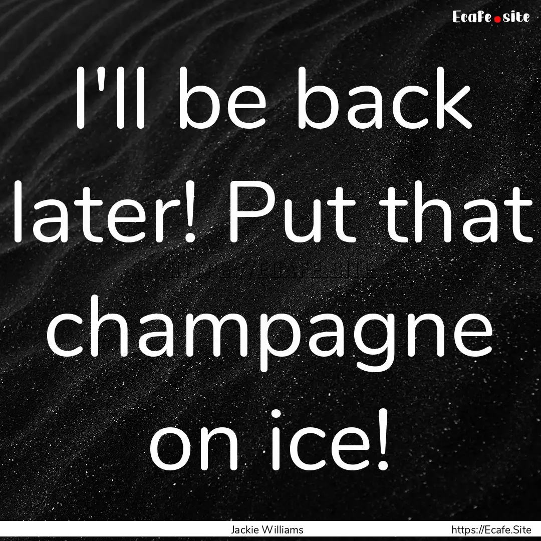 I'll be back later! Put that champagne on.... : Quote by Jackie Williams