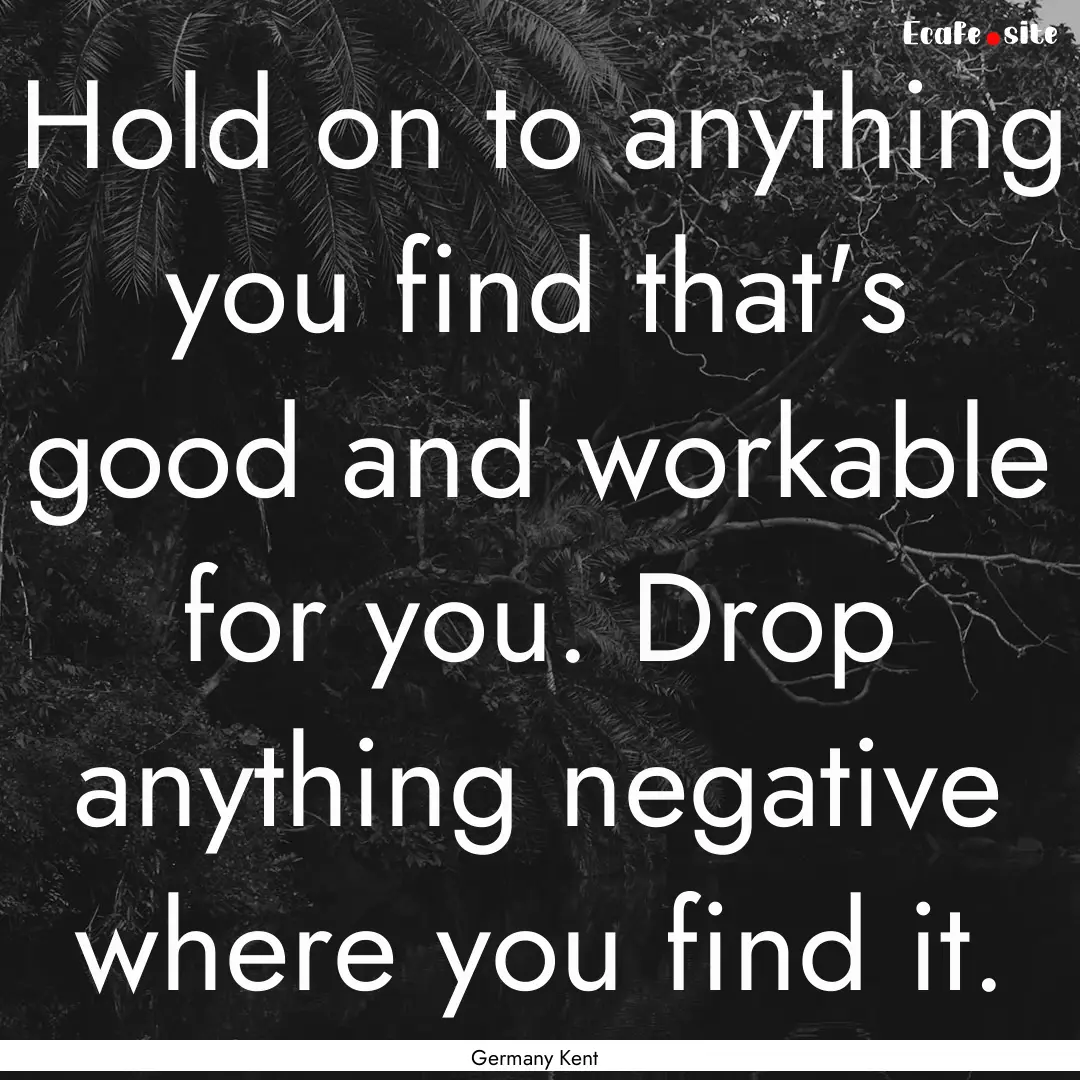 Hold on to anything you find that's good.... : Quote by Germany Kent