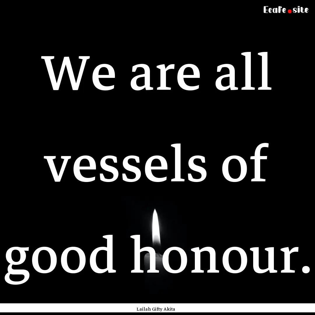 We are all vessels of good honour. : Quote by Lailah Gifty Akita