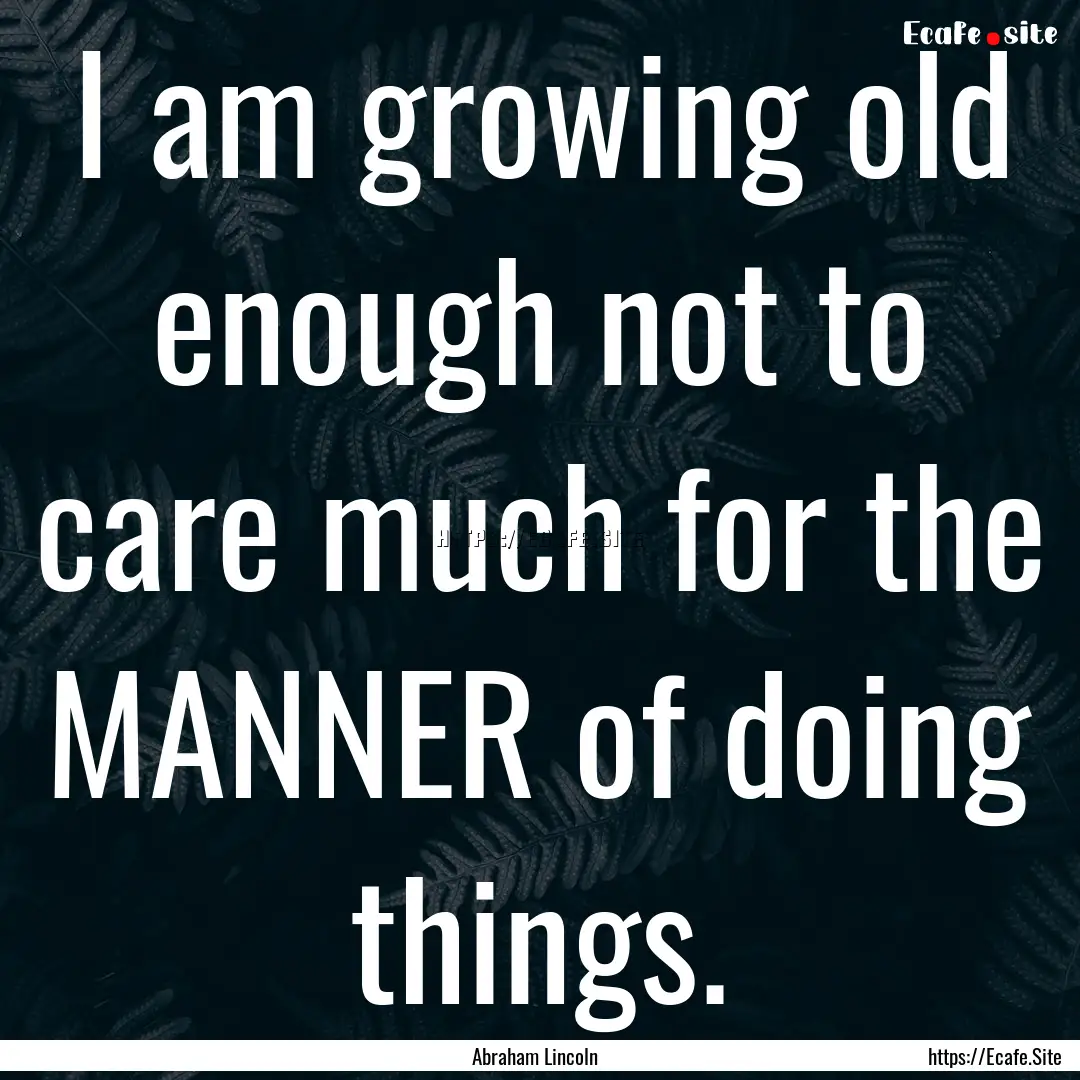 I am growing old enough not to care much.... : Quote by Abraham Lincoln