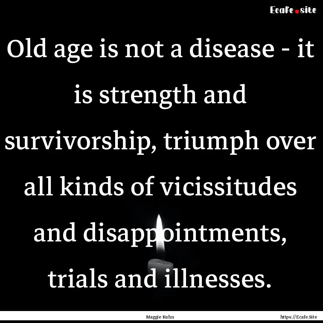 Old age is not a disease - it is strength.... : Quote by Maggie Kuhn