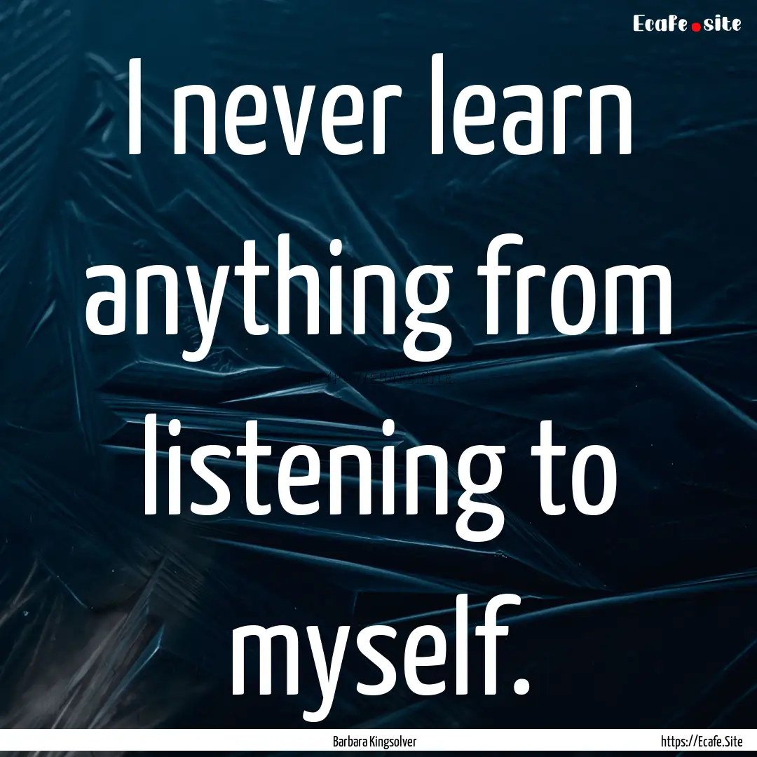 I never learn anything from listening to.... : Quote by Barbara Kingsolver