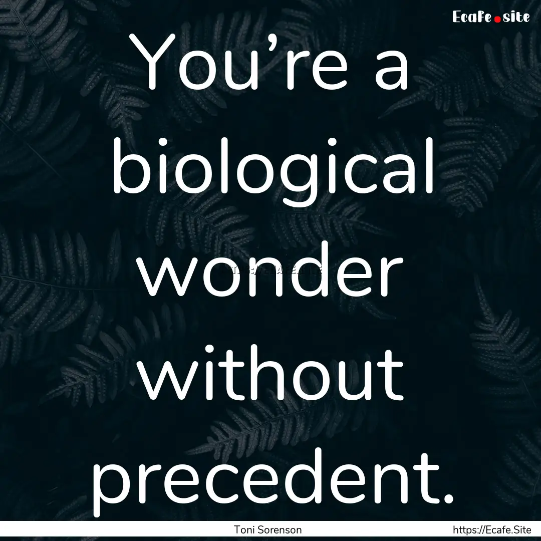 You’re a biological wonder without precedent..... : Quote by Toni Sorenson