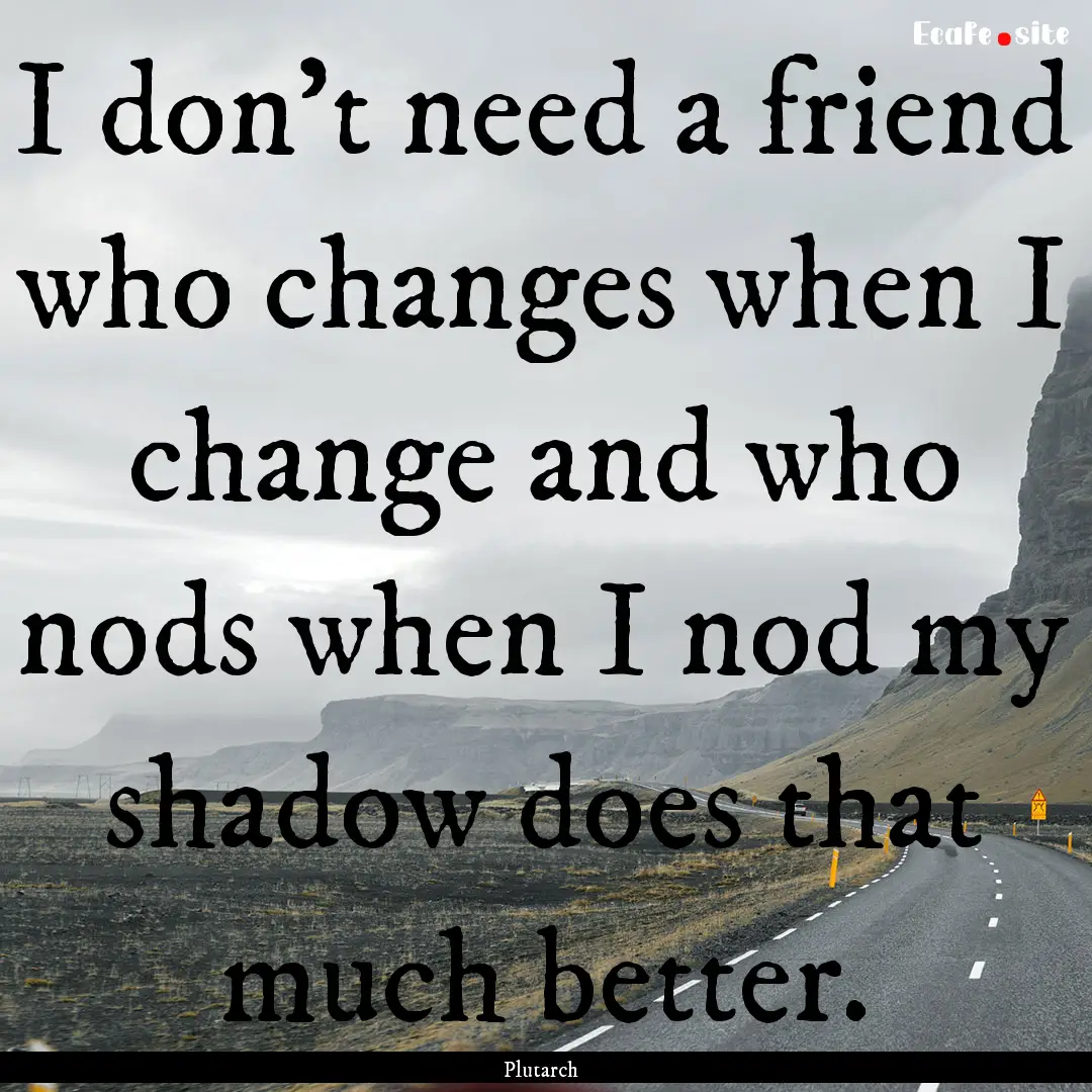 I don't need a friend who changes when I.... : Quote by Plutarch