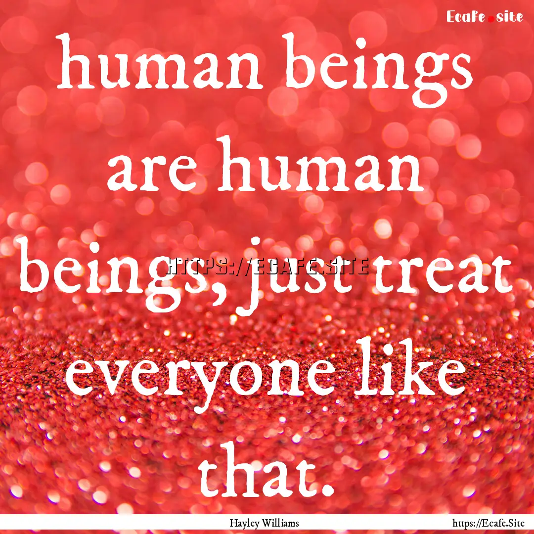 human beings are human beings, just treat.... : Quote by Hayley Williams