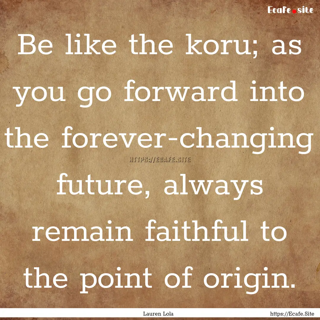 Be like the koru; as you go forward into.... : Quote by Lauren Lola