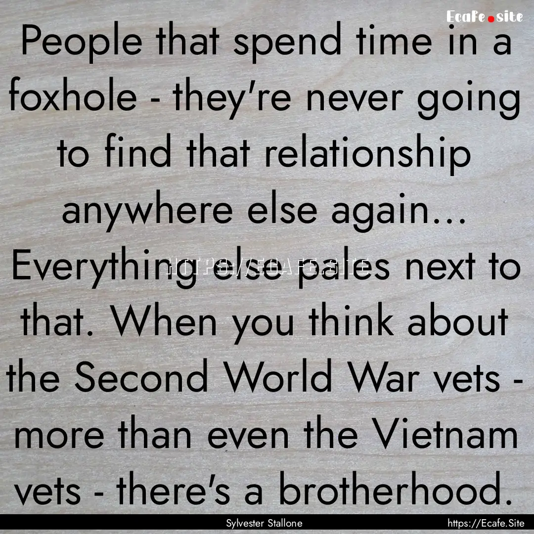 People that spend time in a foxhole - they're.... : Quote by Sylvester Stallone