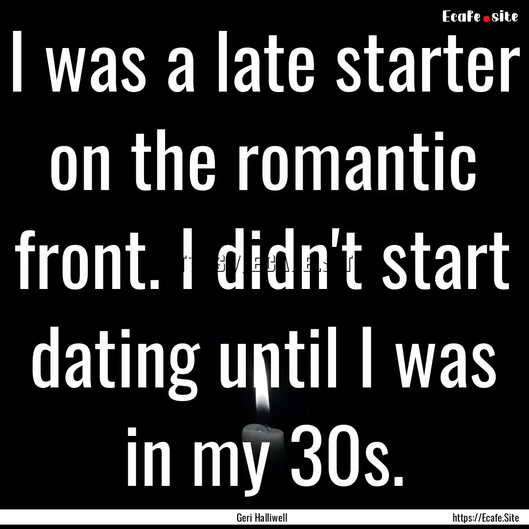 I was a late starter on the romantic front..... : Quote by Geri Halliwell