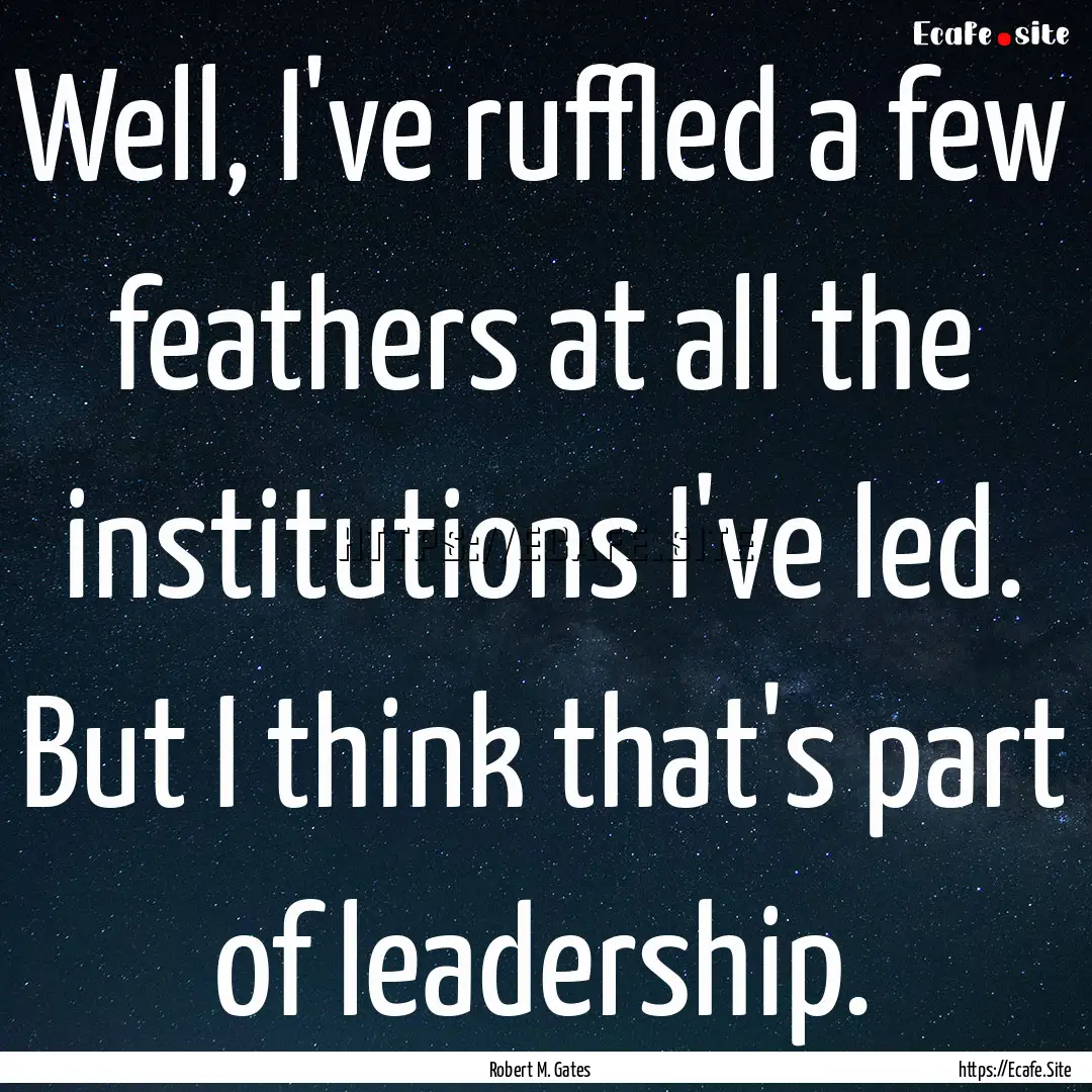 Well, I've ruffled a few feathers at all.... : Quote by Robert M. Gates