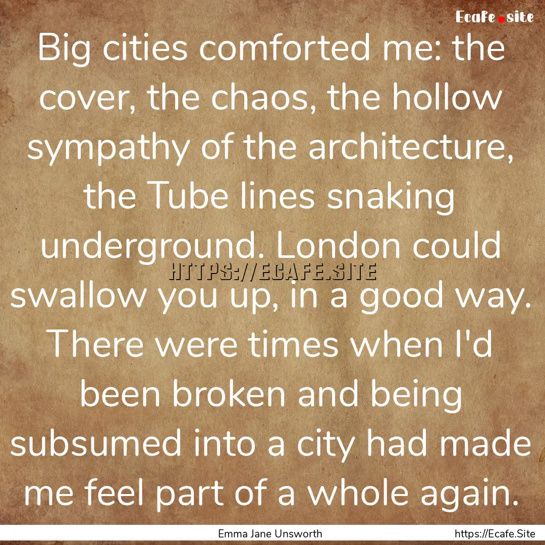 Big cities comforted me: the cover, the chaos,.... : Quote by Emma Jane Unsworth