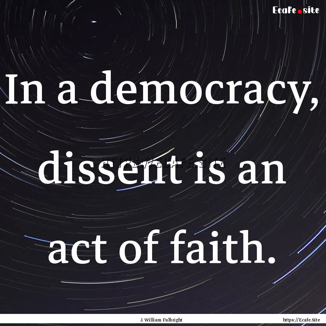 In a democracy, dissent is an act of faith..... : Quote by J. William Fulbright