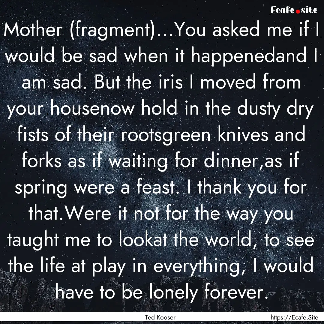 Mother (fragment)...You asked me if I would.... : Quote by Ted Kooser