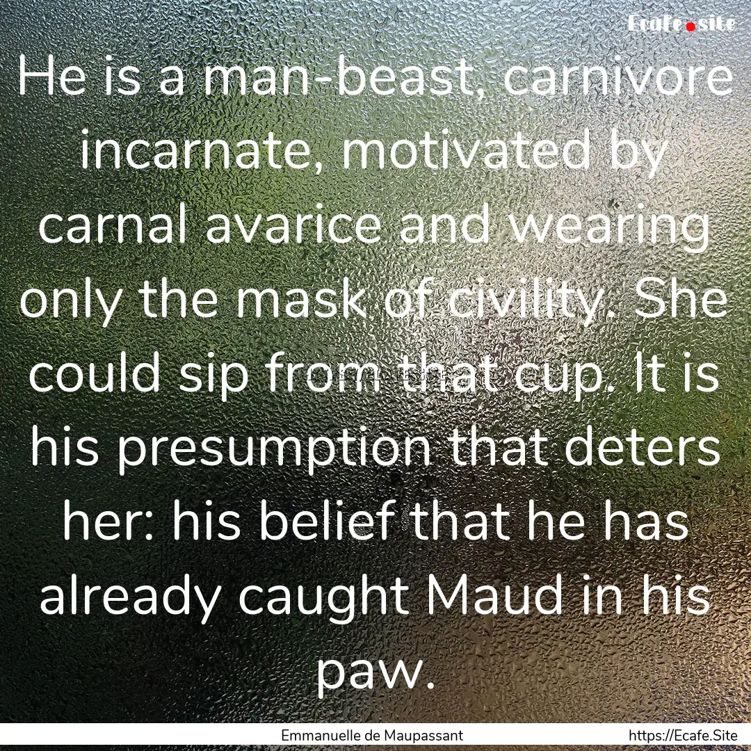 He is a man-beast, carnivore incarnate, motivated.... : Quote by Emmanuelle de Maupassant